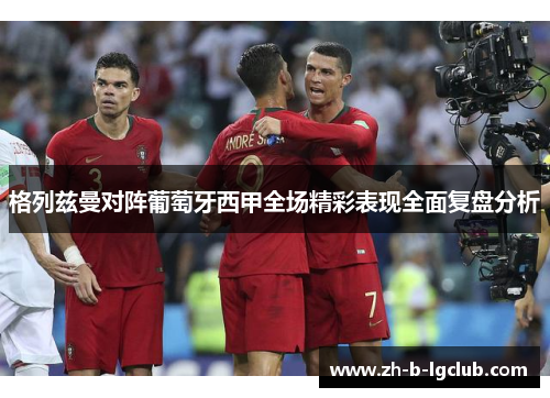 格列兹曼对阵葡萄牙西甲全场精彩表现全面复盘分析 格列兹曼对阵葡萄牙西甲全场精彩表现全面复盘分析