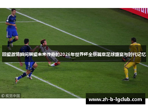 回望激情瞬间展望未来传奇的2026年世界杯全景篇章足球盛宴与时代记忆 回望激情瞬间展望未来传奇的2026年世界杯全景篇章足球盛宴与时代记忆