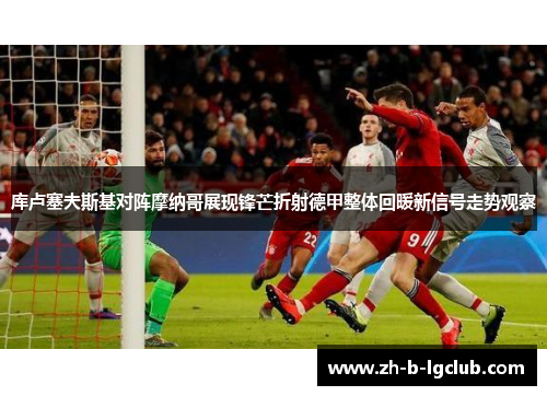 库卢塞夫斯基对阵摩纳哥展现锋芒折射德甲整体回暖新信号走势观察 库卢塞夫斯基对阵摩纳哥展现锋芒折射德甲整体回暖新信号走势观察