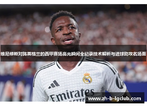 维尼修斯对阵英格兰的西甲赛场高光瞬间全纪录技术解析与进球助攻名场面 维尼修斯对阵英格兰的西甲赛场高光瞬间全纪录技术解析与进球助攻名场面