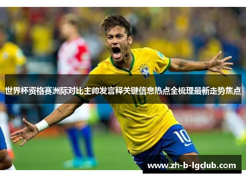 世界杯资格赛洲际对比主帅发言释关键信息热点全梳理最新走势焦点 世界杯资格赛洲际对比主帅发言释关键信息热点全梳理最新走势焦点