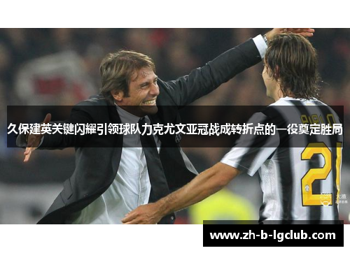 久保建英关键闪耀引领球队力克尤文亚冠战成转折点的一役奠定胜局