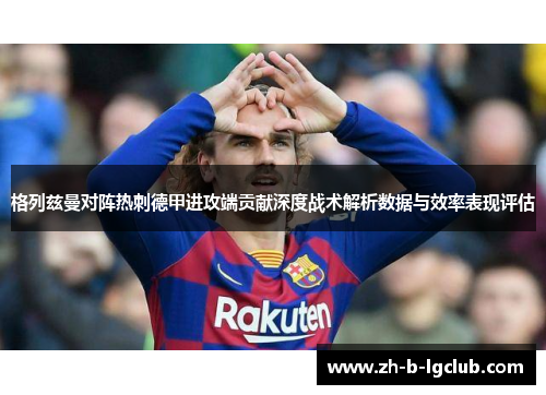 格列兹曼对阵热刺德甲进攻端贡献深度战术解析数据与效率表现评估