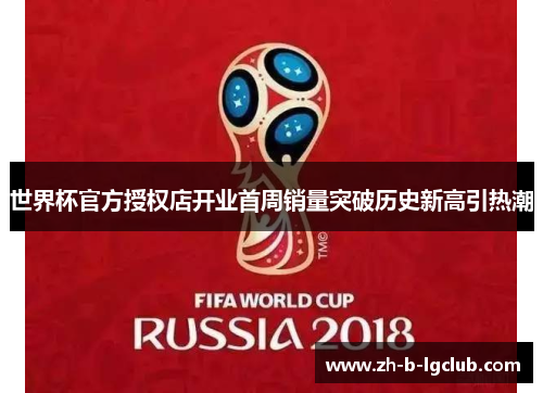 世界杯官方授权店开业首周销量突破历史新高引热潮 世界杯官方授权店开业首周销量突破历史新高引热潮