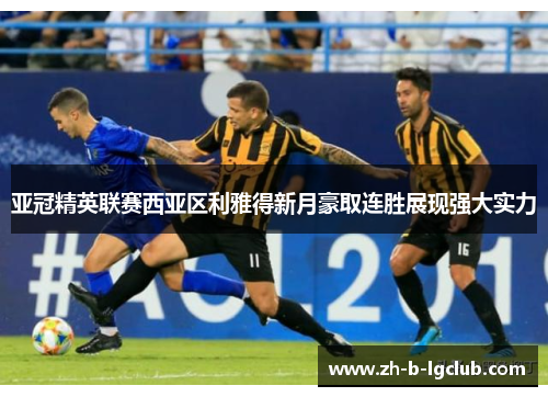 亚冠精英联赛西亚区利雅得新月豪取连胜展现强大实力