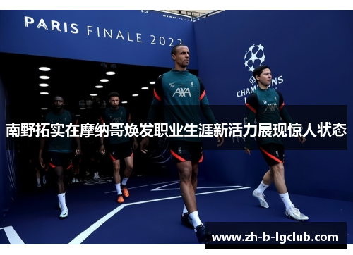 南野拓实在摩纳哥焕发职业生涯新活力展现惊人状态 南野拓实在摩纳哥焕发职业生涯新活力展现惊人状态