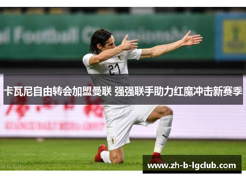 卡瓦尼自由转会加盟曼联 强强联手助力红魔冲击新赛季