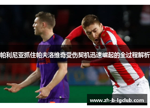 帕利尼亚抓住帕夫洛维奇受伤契机迅速崛起的全过程解析 帕利尼亚抓住帕夫洛维奇受伤契机迅速崛起的全过程解析