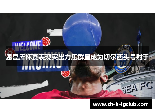 恩昆库杯赛表现突出力压群星成为切尔西头号射手