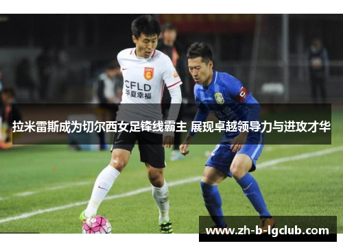 拉米雷斯成为切尔西女足锋线霸主 展现卓越领导力与进攻才华 拉米雷斯成为切尔西女足锋线霸主 展现卓越领导力与进攻才华