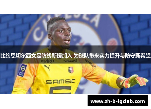 比约恩切尔西女足防线新援加入 为球队带来实力提升与防守新希望 比约恩切尔西女足防线新援加入 为球队带来实力提升与防守新希望
