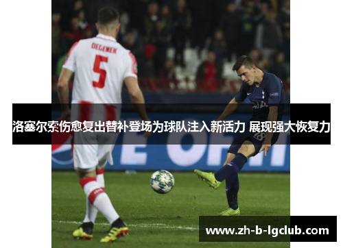 洛塞尔索伤愈复出替补登场为球队注入新活力 展现强大恢复力 洛塞尔索伤愈复出替补登场为球队注入新活力 展现强大恢复力