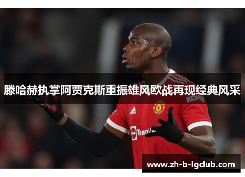 滕哈赫执掌阿贾克斯重振雄风欧战再现经典风采