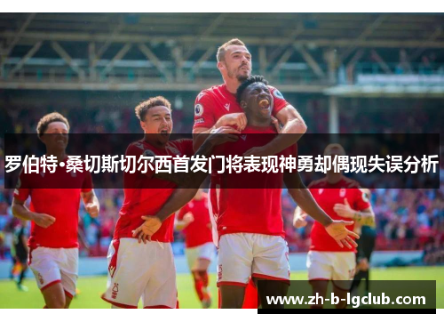 罗伯特·桑切斯切尔西首发门将表现神勇却偶现失误分析