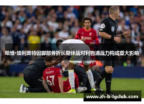 哈维·埃利奥特因脚部骨折长期休战对利物浦战力构成重大影响 哈维·埃利奥特因脚部骨折长期休战对利物浦战力构成重大影响