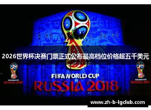 2026世界杯决赛门票正式公布最高档位价格超五千美元