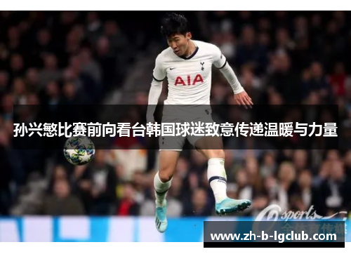 孙兴慜比赛前向看台韩国球迷致意传递温暖与力量 孙兴慜比赛前向看台韩国球迷致意传递温暖与力量