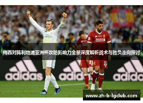 梅西对阵利物浦亚洲杯攻防影响力全景深度解析战术与胜负走向探讨 梅西对阵利物浦亚洲杯攻防影响力全景深度解析战术与胜负走向探讨