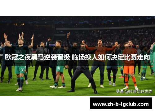 欧冠之夜黑马逆袭晋级 临场换人如何决定比赛走向 欧冠之夜黑马逆袭晋级 临场换人如何决定比赛走向