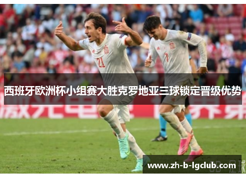 西班牙欧洲杯小组赛大胜克罗地亚三球锁定晋级优势